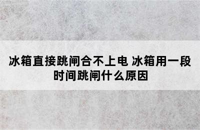 冰箱直接跳闸合不上电 冰箱用一段时间跳闸什么原因